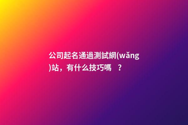 公司起名通過測試網(wǎng)站，有什么技巧嗎？